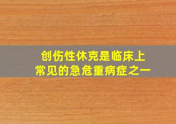 创伤性休克是临床上常见的急危重病症之一