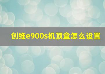 创维e900s机顶盒怎么设置