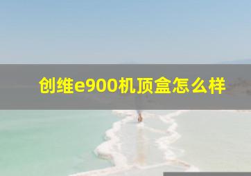 创维e900机顶盒怎么样