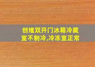 创维双开门冰箱冷藏室不制冷,冷冻室正常