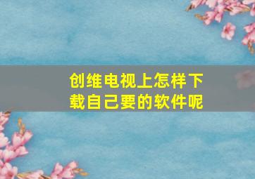 创维电视上怎样下载自己要的软件呢