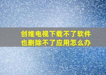 创维电视下载不了软件也删除不了应用怎么办