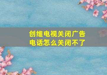 创维电视关闭广告电话怎么关闭不了