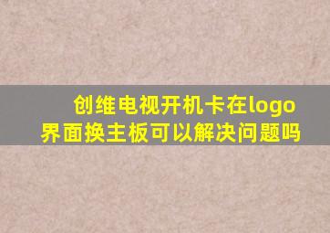 创维电视开机卡在logo界面换主板可以解决问题吗