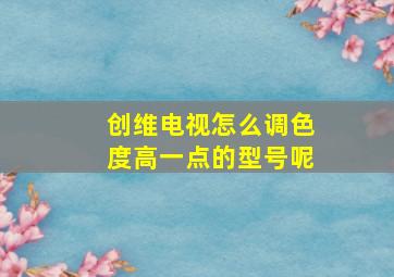 创维电视怎么调色度高一点的型号呢