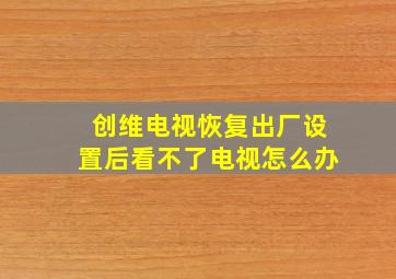 创维电视恢复出厂设置后看不了电视怎么办