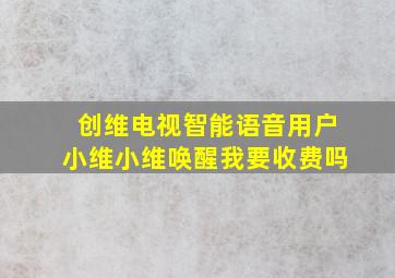 创维电视智能语音用户小维小维唤醒我要收费吗