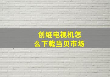 创维电视机怎么下载当贝市场