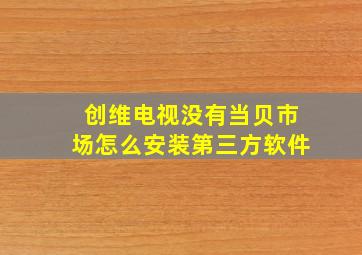 创维电视没有当贝市场怎么安装第三方软件