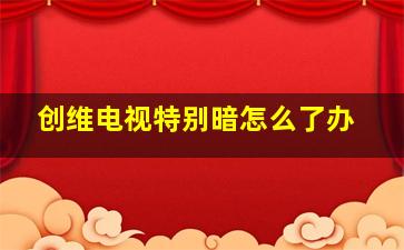 创维电视特别暗怎么了办