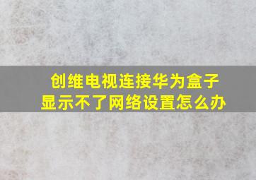 创维电视连接华为盒子显示不了网络设置怎么办