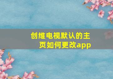 创维电视默认的主页如何更改app