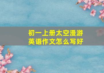 初一上册太空漫游英语作文怎么写好