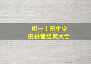 初一上册生字的拼音组词大全