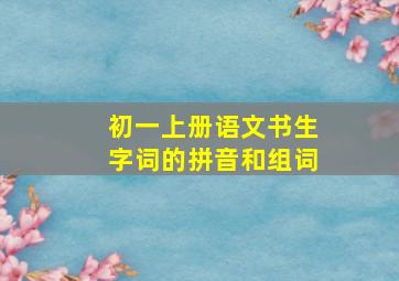 初一上册语文书生字词的拼音和组词