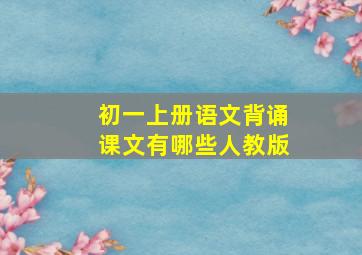 初一上册语文背诵课文有哪些人教版