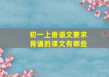 初一上册语文要求背诵的课文有哪些