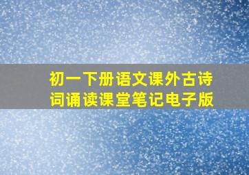 初一下册语文课外古诗词诵读课堂笔记电子版