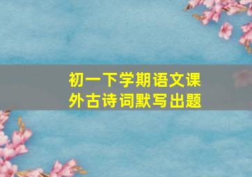 初一下学期语文课外古诗词默写出题