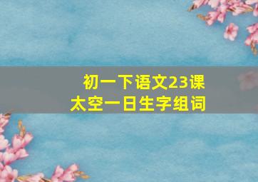 初一下语文23课太空一日生字组词