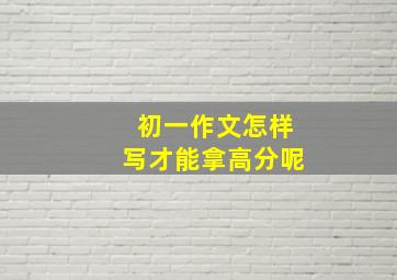 初一作文怎样写才能拿高分呢