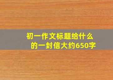 初一作文标题给什么的一封信大约650字