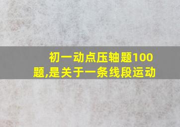 初一动点压轴题100题,是关于一条线段运动