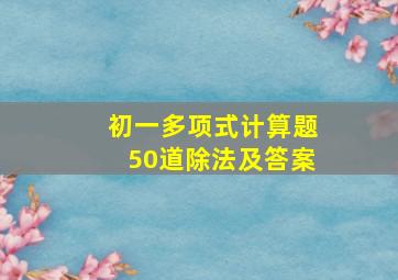 初一多项式计算题50道除法及答案