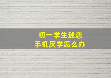 初一学生迷恋手机厌学怎么办