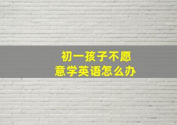 初一孩子不愿意学英语怎么办