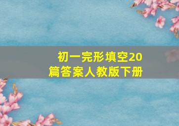 初一完形填空20篇答案人教版下册