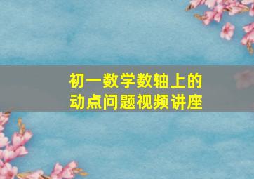 初一数学数轴上的动点问题视频讲座