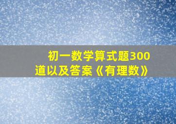 初一数学算式题300道以及答案《有理数》