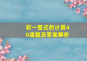 初一整式的计算40道题及答案解析