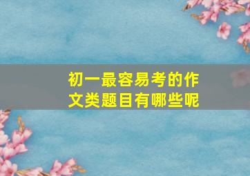 初一最容易考的作文类题目有哪些呢