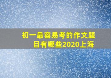 初一最容易考的作文题目有哪些2020上海