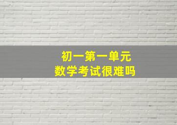 初一第一单元数学考试很难吗