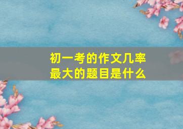 初一考的作文几率最大的题目是什么