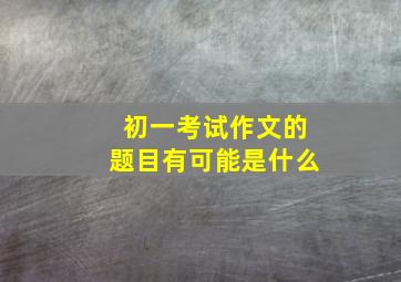 初一考试作文的题目有可能是什么