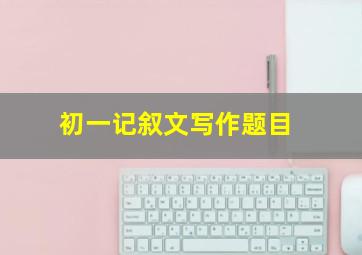 初一记叙文写作题目