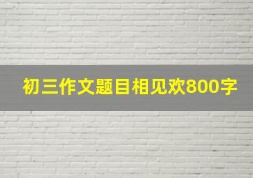 初三作文题目相见欢800字