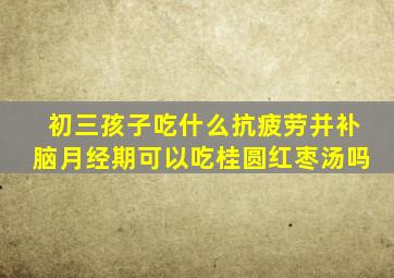 初三孩子吃什么抗疲劳并补脑月经期可以吃桂圆红枣汤吗