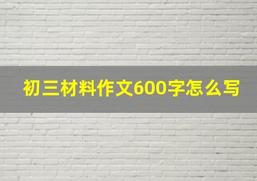 初三材料作文600字怎么写