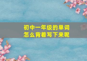 初中一年级的单词怎么背着写下来呢