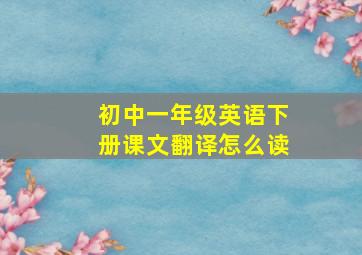 初中一年级英语下册课文翻译怎么读