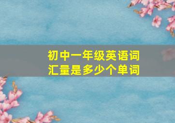 初中一年级英语词汇量是多少个单词