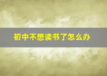 初中不想读书了怎么办