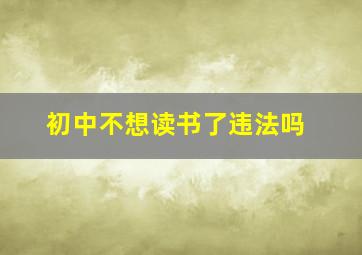 初中不想读书了违法吗