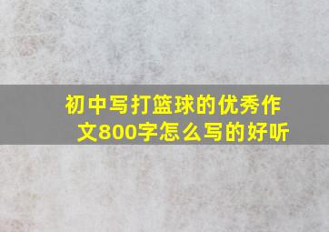 初中写打篮球的优秀作文800字怎么写的好听