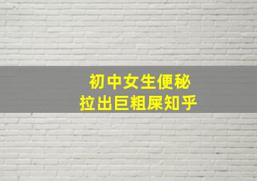 初中女生便秘拉出巨粗屎知乎